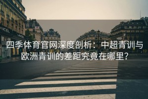四季体育官网深度剖析：中超青训与欧洲青训的差距究竟在哪里？