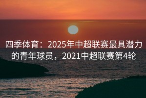 四季体育：2025年中超联赛最具潜力的青年球员，2021中超联赛第4轮