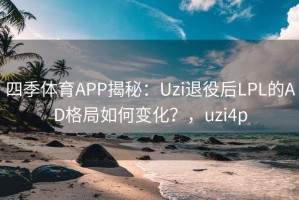 四季体育APP揭秘：Uzi退役后LPL的AD格局如何变化？，uzi4p