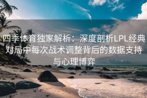 四季体育独家解析：深度剖析LPL经典对局中每次战术调整背后的数据支持与心理博弈