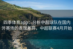 四季体育app：分析中超球队在国内外赛场的表现差异，中超联赛4月开始
