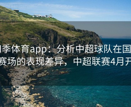 四季体育app：分析中超球队在国内外赛场的表现差异，中超联赛4月开始