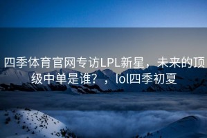 四季体育官网专访LPL新星，未来的顶级中单是谁？，lol四季初夏