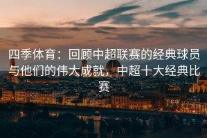 四季体育：回顾中超联赛的经典球员与他们的伟大成就，中超十大经典比赛