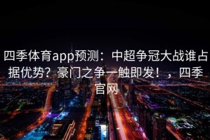 四季体育app预测：中超争冠大战谁占据优势？豪门之争一触即发！，四季官网