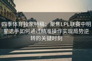 四季体育独家特稿：聚焦LPL联赛中明星选手如何通过精准操作实现局势逆转的关键时刻