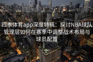 四季体育app深度特稿：探讨NBA球队管理层如何在赛季中调整战术布局与球员配置