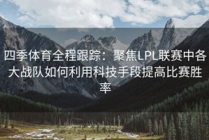 四季体育全程跟踪：聚焦LPL联赛中各大战队如何利用科技手段提高比赛胜率