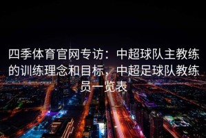 四季体育官网专访：中超球队主教练的训练理念和目标，中超足球队教练员一览表