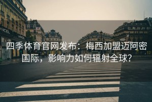 四季体育官网发布：梅西加盟迈阿密国际，影响力如何辐射全球？