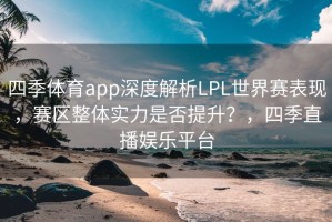 四季体育app深度解析LPL世界赛表现，赛区整体实力是否提升？，四季直播娱乐平台