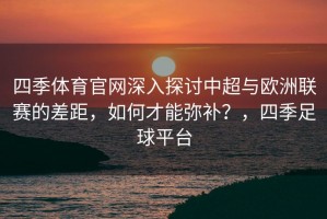 四季体育官网深入探讨中超与欧洲联赛的差距，如何才能弥补？，四季足球平台