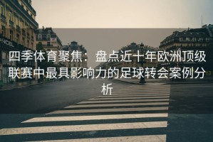 四季体育聚焦：盘点近十年欧洲顶级联赛中最具影响力的足球转会案例分析