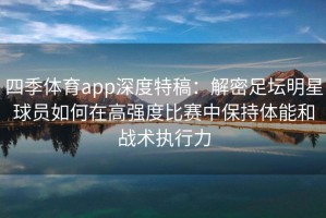 四季体育app深度特稿：解密足坛明星球员如何在高强度比赛中保持体能和战术执行力