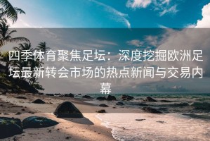 四季体育聚焦足坛：深度挖掘欧洲足坛最新转会市场的热点新闻与交易内幕