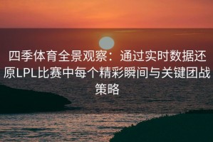 四季体育全景观察：通过实时数据还原LPL比赛中每个精彩瞬间与关键团战策略