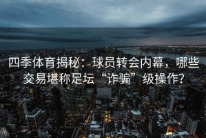 四季体育揭秘：球员转会内幕，哪些交易堪称足坛“诈骗”级操作？