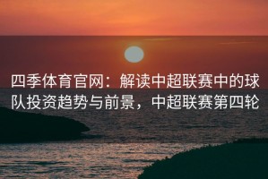 四季体育官网：解读中超联赛中的球队投资趋势与前景，中超联赛第四轮