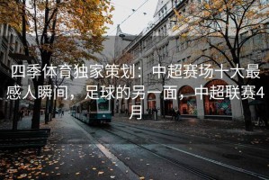 四季体育独家策划：中超赛场十大最感人瞬间，足球的另一面，中超联赛4月
