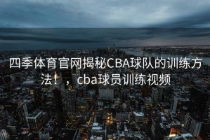 四季体育官网揭秘CBA球队的训练方法！，cba球员训练视频