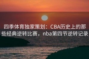 四季体育独家策划：CBA历史上的那些经典逆转比赛，nba第四节逆转记录