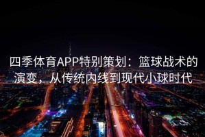 四季体育APP特别策划：篮球战术的演变，从传统内线到现代小球时代