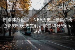四季体育盘点：NBA历史上最具传奇色彩的50分先生们，拿过50分的nba球员