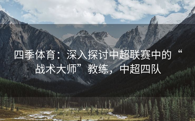 四季体育：深入探讨中超联赛中的“战术大师”教练，中超四队