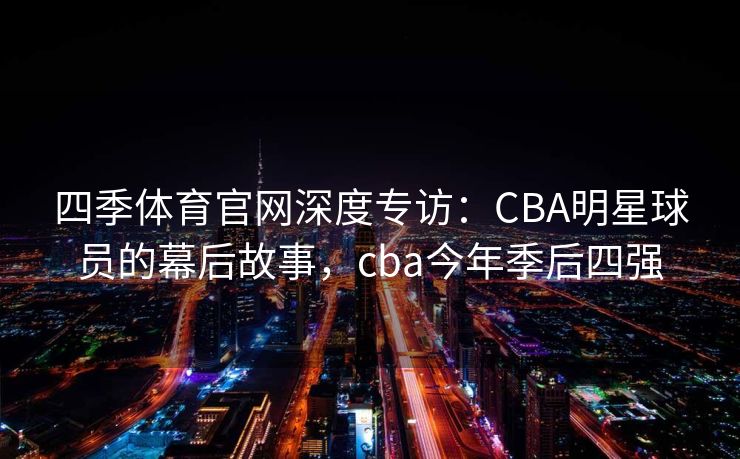 四季体育官网深度专访：CBA明星球员的幕后故事，cba今年季后四强