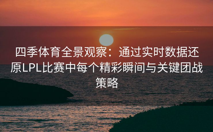 四季体育全景观察：通过实时数据还原LPL比赛中每个精彩瞬间与关键团战策略