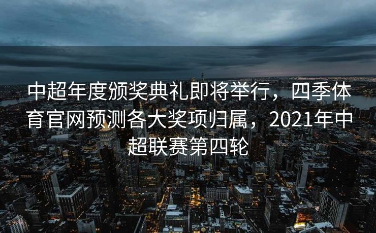 中超年度颁奖典礼即将举行，四季体育官网预测各大奖项归属，2021年中超联赛第四轮