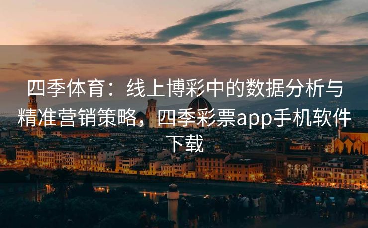 四季体育：线上博彩中的数据分析与精准营销策略，四季彩票app手机软件下载