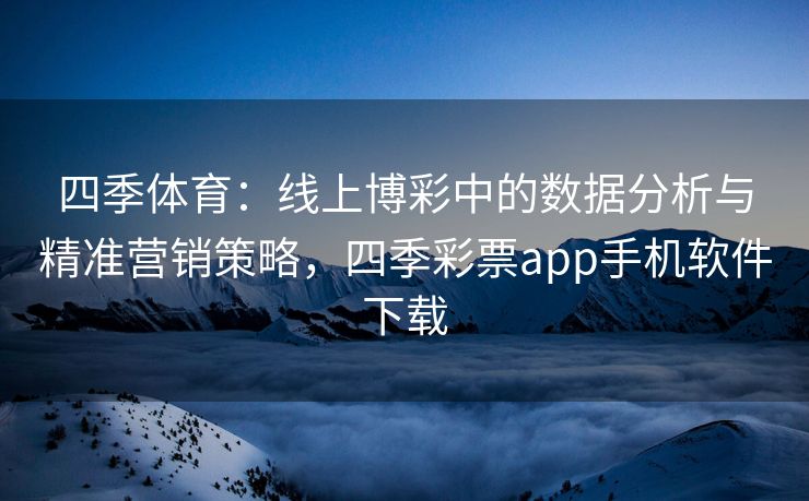 四季体育：线上博彩中的数据分析与精准营销策略，四季彩票app手机软件下载
