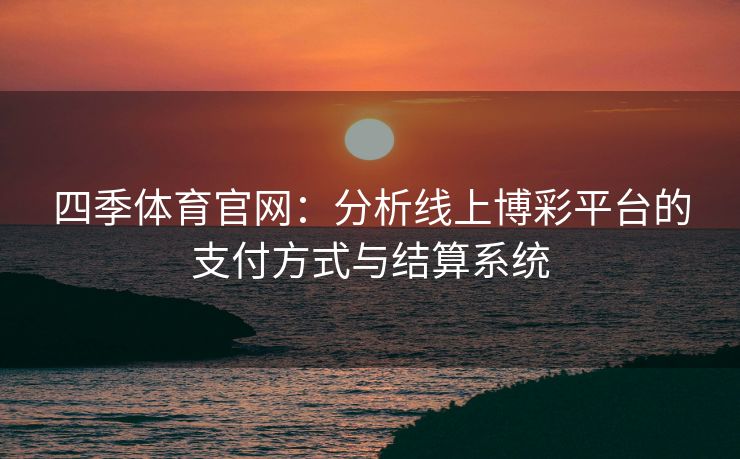 四季体育官网：分析线上博彩平台的支付方式与结算系统
