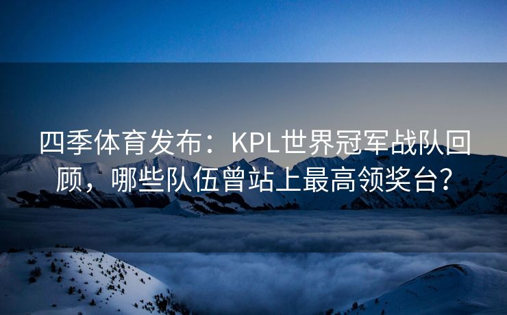 四季体育发布：KPL世界冠军战队回顾，哪些队伍曾站上最高领奖台？