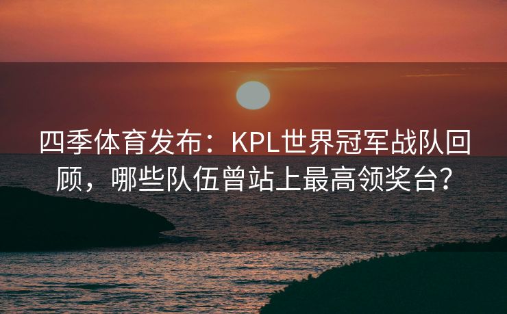 四季体育发布：KPL世界冠军战队回顾，哪些队伍曾站上最高领奖台？