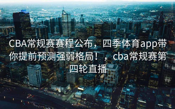 CBA常规赛赛程公布，四季体育app带你提前预测强弱格局！，cba常规赛第四轮直播