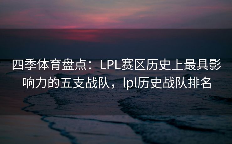 四季体育盘点：LPL赛区历史上最具影响力的五支战队，lpl历史战队排名