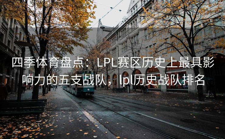 四季体育盘点：LPL赛区历史上最具影响力的五支战队，lpl历史战队排名