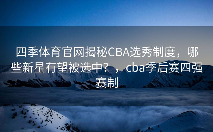 四季体育官网揭秘CBA选秀制度，哪些新星有望被选中？，cba季后赛四强赛制