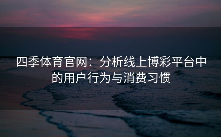 四季体育官网：分析线上博彩平台中的用户行为与消费习惯