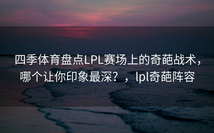 四季体育盘点LPL赛场上的奇葩战术，哪个让你印象最深？，lpl奇葩阵容