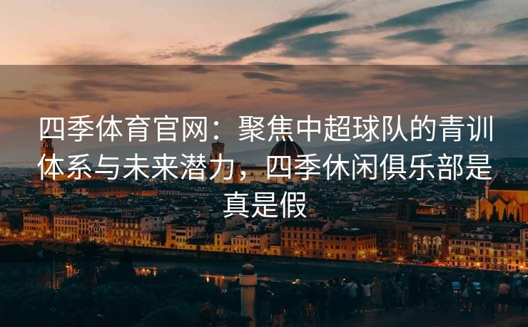 四季体育官网：聚焦中超球队的青训体系与未来潜力，四季休闲俱乐部是真是假