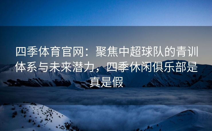 四季体育官网：聚焦中超球队的青训体系与未来潜力，四季休闲俱乐部是真是假