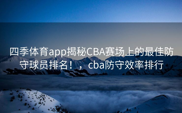 四季体育app揭秘CBA赛场上的最佳防守球员排名！，cba防守效率排行