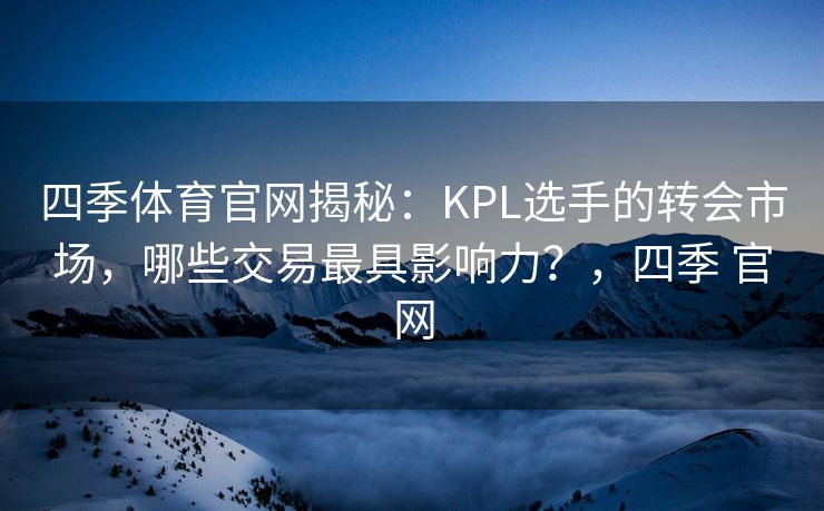 四季体育官网揭秘：KPL选手的转会市场，哪些交易最具影响力？，四季 官网