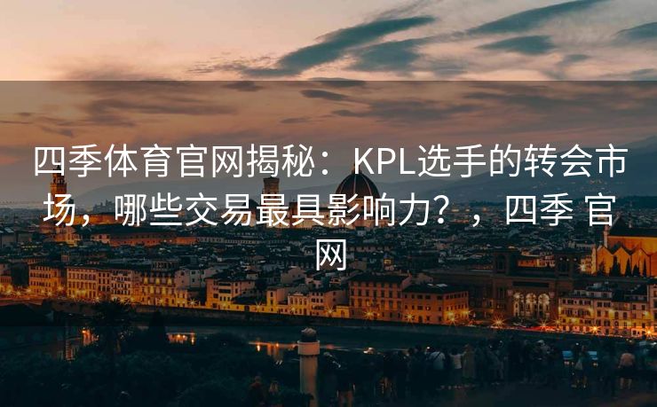 四季体育官网揭秘：KPL选手的转会市场，哪些交易最具影响力？，四季 官网