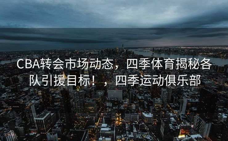 CBA转会市场动态，四季体育揭秘各队引援目标！，四季运动俱乐部