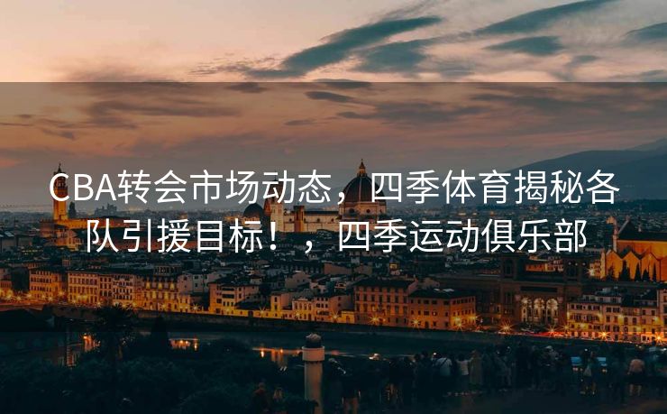CBA转会市场动态，四季体育揭秘各队引援目标！，四季运动俱乐部