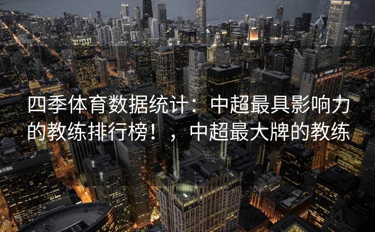 四季体育数据统计：中超最具影响力的教练排行榜！，中超最大牌的教练
